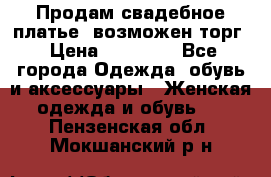 Продам свадебное платье, возможен торг › Цена ­ 20 000 - Все города Одежда, обувь и аксессуары » Женская одежда и обувь   . Пензенская обл.,Мокшанский р-н